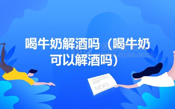 喝牛奶解酒吗（喝牛奶可以解酒吗）