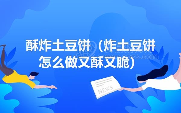 酥炸土豆饼（炸土豆饼怎么做又酥又脆）
