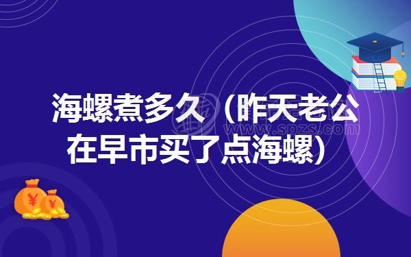 海螺煮多久（昨天老公在早市买了点海螺）