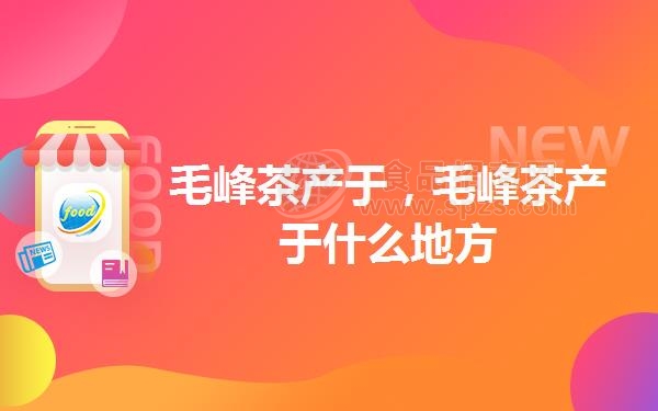 毛峰茶产于，毛峰茶产于什么地方