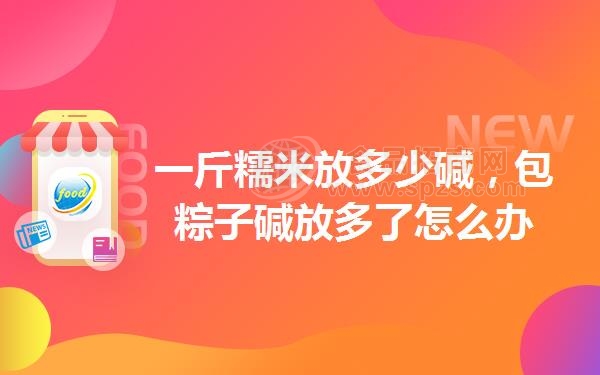 一斤糯米放多少碱,包粽子碱放多了怎么办