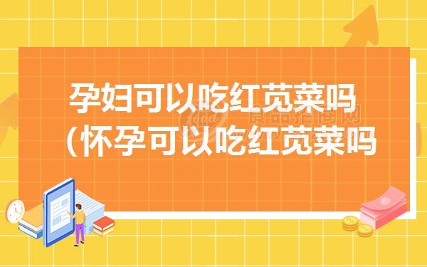 孕妇可以吃红苋菜吗（怀孕可以吃红苋菜吗）