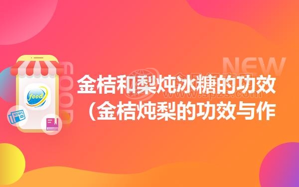 金桔和梨炖冰糖的功效(金桔炖梨的功效与作用)