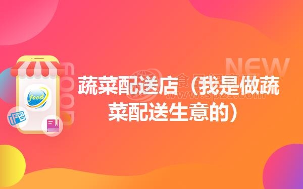 蔬菜配送店（我是做蔬菜配送生意的）