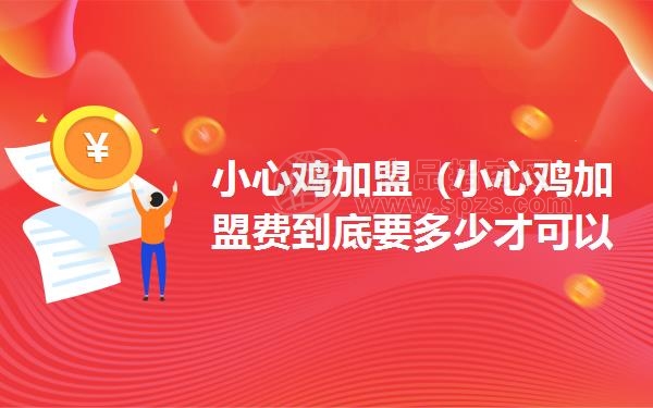 小心鸡加盟（小心鸡加盟费到底要多少才可以加盟成功呢）