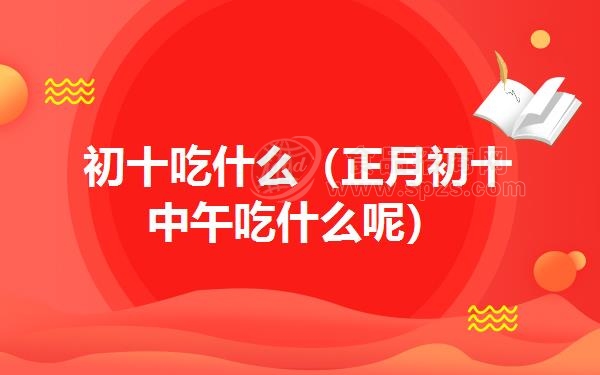 初十吃什么(正月初十中午吃什么呢)