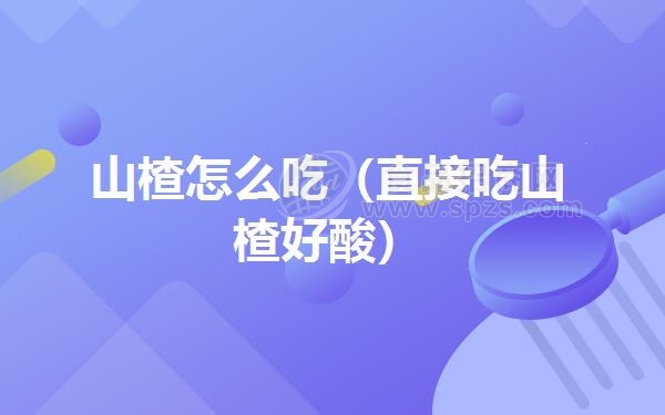 山楂怎么吃(直接吃山楂好酸)